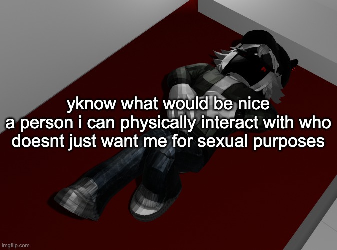 IS IT TOO MUCH TO ASK FOR | yknow what would be nice
a person i can physically interact with who doesnt just want me for sexual purposes | image tagged in ponder | made w/ Imgflip meme maker