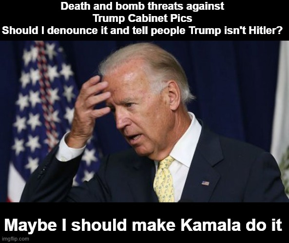 Joe Biden worries | Death and bomb threats against Trump Cabinet Pics
Should I denounce it and tell people Trump isn't Hitler? Maybe I should make Kamala do it | image tagged in joe biden worries | made w/ Imgflip meme maker