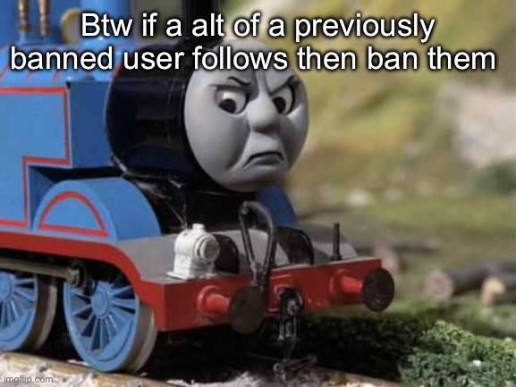 Angry Thomas | Btw if a alt of a previously banned user follows then ban them | image tagged in angry thomas | made w/ Imgflip meme maker