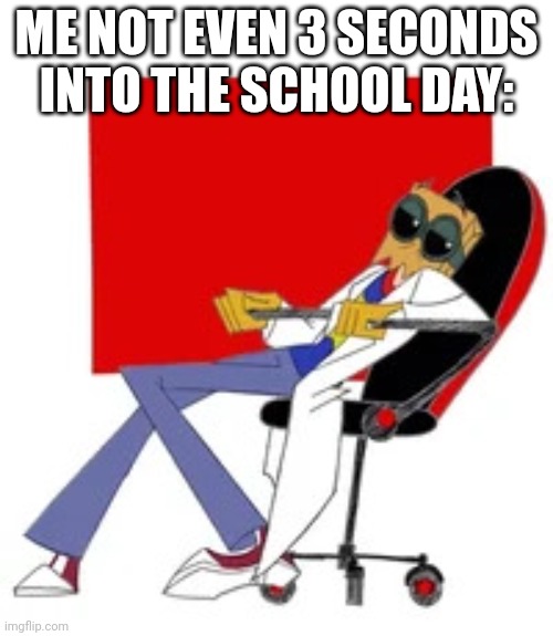 flug just not giving a shit | ME NOT EVEN 3 SECONDS INTO THE SCHOOL DAY: | image tagged in flug just not giving a shit | made w/ Imgflip meme maker