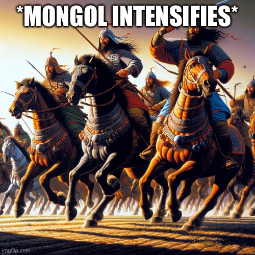 mongols in 1200-1450 riding horses going to war | *MONGOL INTENSIFIES* | image tagged in mongols in 1200-1450 riding horses going to war | made w/ Imgflip meme maker