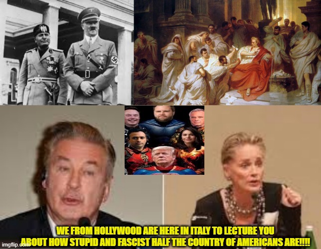 Hollywood actors sure knows how to lecture people. | WE FROM HOLLYWOOD ARE HERE IN ITALY TO LECTURE YOU ABOUT HOW STUPID AND FASCIST HALF THE COUNTRY OF AMERICANS ARE!!!! | image tagged in hollywood,sharonstone,baldwin,trump,vivek,musk | made w/ Imgflip meme maker