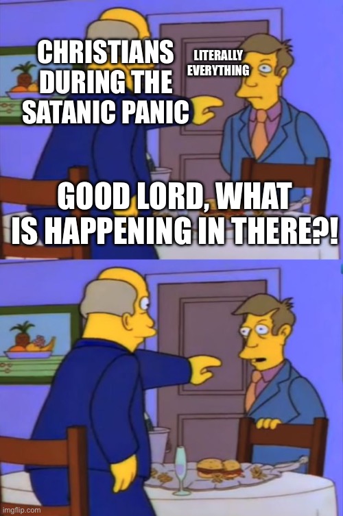 Good Lord, What is Happening in There | CHRISTIANS DURING THE SATANIC PANIC; LITERALLY EVERYTHING; GOOD LORD, WHAT IS HAPPENING IN THERE?! | image tagged in good lord what is happening in there | made w/ Imgflip meme maker