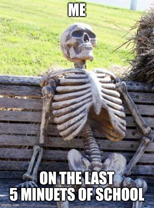Waiting Skeleton | ME; ON THE LAST 5 MINUETS OF SCHOOL | image tagged in memes,waiting skeleton | made w/ Imgflip meme maker