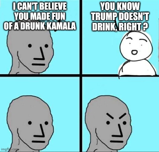 Dry out and get over it | I CAN'T BELIEVE YOU MADE FUN OF A DRUNK KAMALA; YOU KNOW TRUMP DOESN'T DRINK, RIGHT ? | image tagged in npc meme,leftists,harris,liberals | made w/ Imgflip meme maker