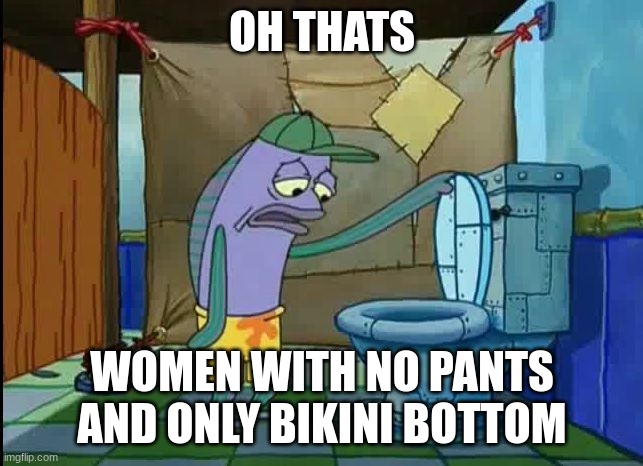 oh thats a toilet spongebob fish | OH THATS; WOMEN WITH NO PANTS AND ONLY BIKINI BOTTOM | image tagged in oh thats a toilet spongebob fish | made w/ Imgflip meme maker