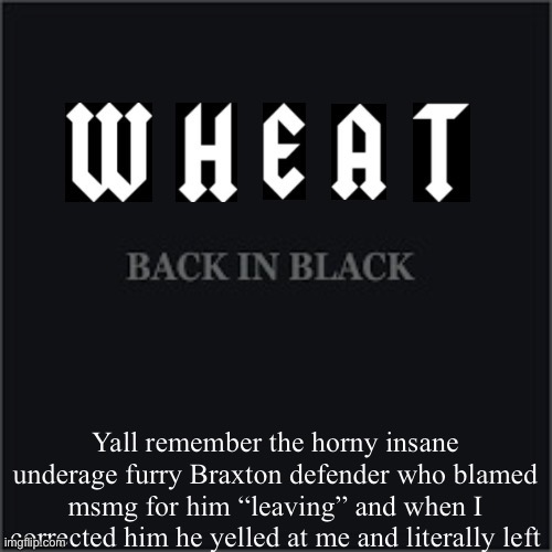 Wheatleys back in black | Yall remember the horny insane underage furry Braxton defender who blamed msmg for him “leaving” and when I corrected him he yelled at me and literally left | image tagged in wheatleys back in black | made w/ Imgflip meme maker