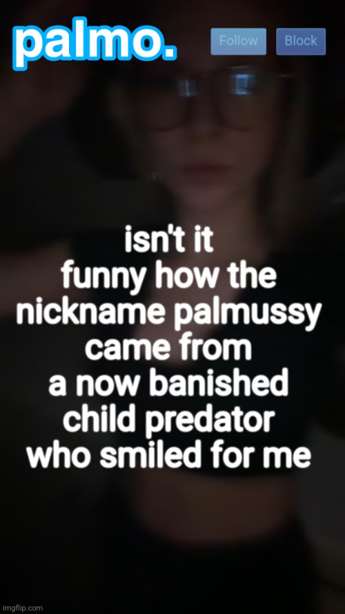oh and also hello everybody | isn't it funny how the nickname palmussy came from a now banished child predator who smiled for me | image tagged in palms bby template | made w/ Imgflip meme maker