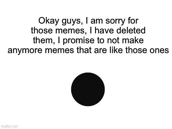 Blank White Template | Okay guys, I am sorry for those memes, I have deleted them, I promise to not make anymore memes that are like those ones | made w/ Imgflip meme maker