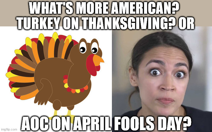 AOC or Turkey? | WHAT'S MORE AMERICAN? 
TURKEY ON THANKSGIVING? OR; AOC ON APRIL FOOLS DAY? | image tagged in aoc,turkey,thanksgiving,trump,democrat,memes | made w/ Imgflip meme maker