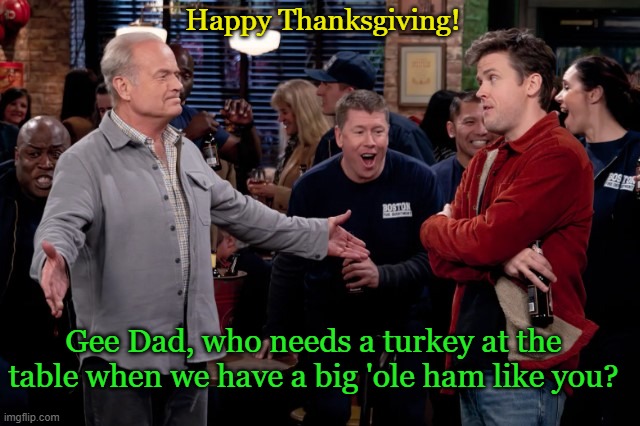 This holiday, enjoy ther gift of Frasier! | Happy Thanksgiving! Gee Dad, who needs a turkey at the table when we have a big 'ole ham like you? | image tagged in frasier,holidays,thanksgiving,funny memes | made w/ Imgflip meme maker