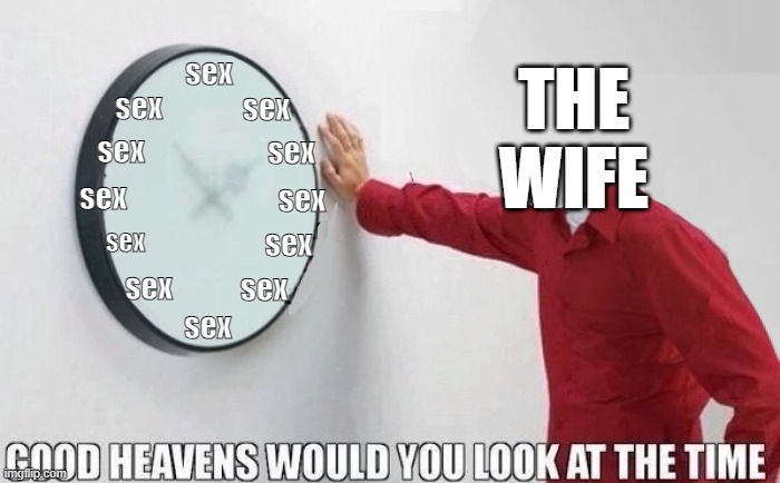 Good Heavens Would you look at the Time | THE WIFE; sex; sex; sex; sex; sex; sex; sex; sex; sex; sex; sex; sex | image tagged in good heavens would you look at the time | made w/ Imgflip meme maker
