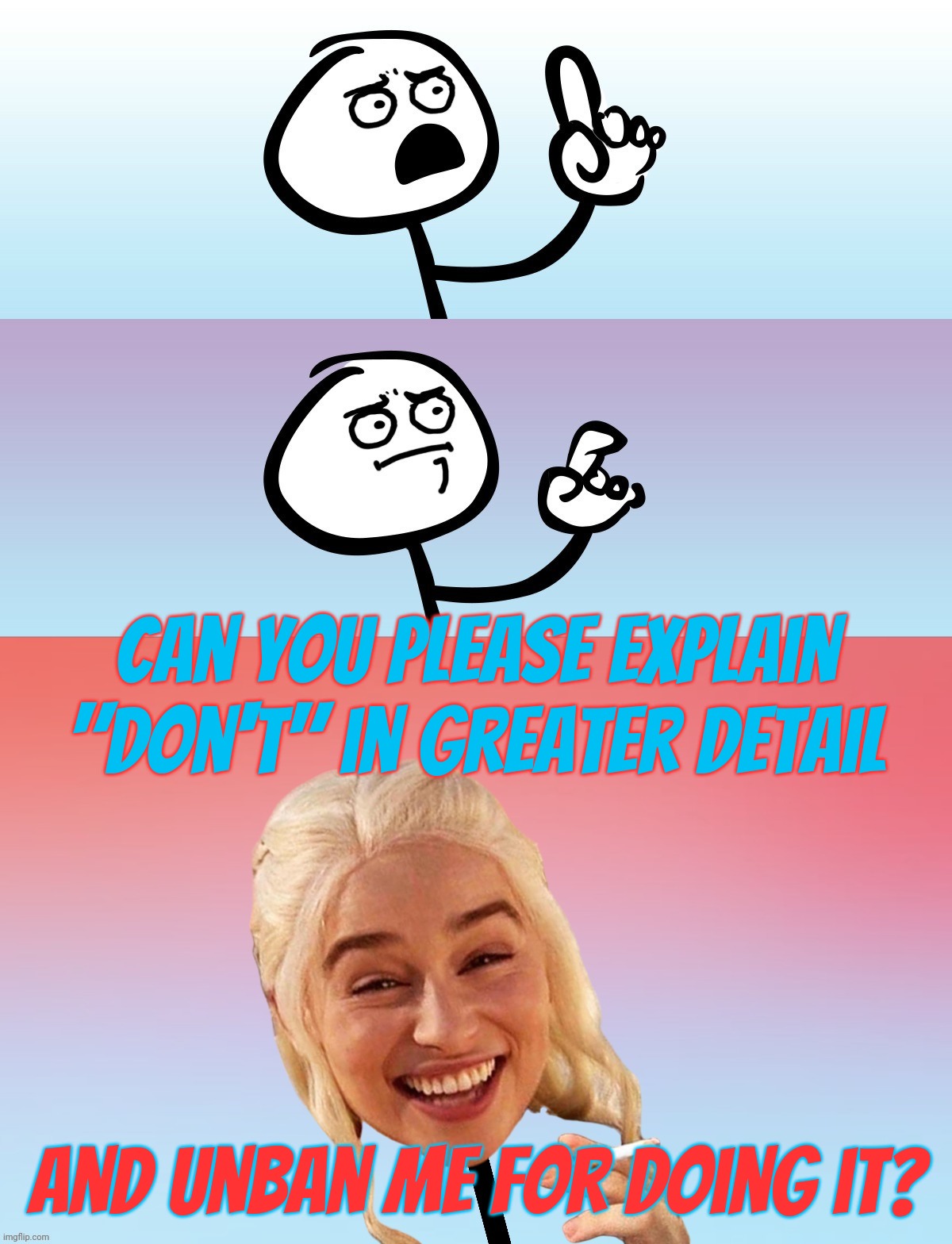 Um, wait.... On second thought,,, | Can you please explain "don't" in greater detail And unban me for doing it? | image tagged in um wait on second thought | made w/ Imgflip meme maker