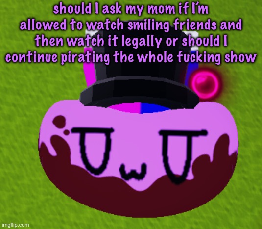 if anything is going to get me never get a job then it’s this post | should I ask my mom if I’m allowed to watch smiling friends and then watch it legally or should I continue pirating the whole fucking show | image tagged in no brain only bean,cinnabox announcement | made w/ Imgflip meme maker