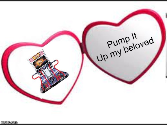 My beloved | Pump It Up my beloved | image tagged in my beloved | made w/ Imgflip meme maker