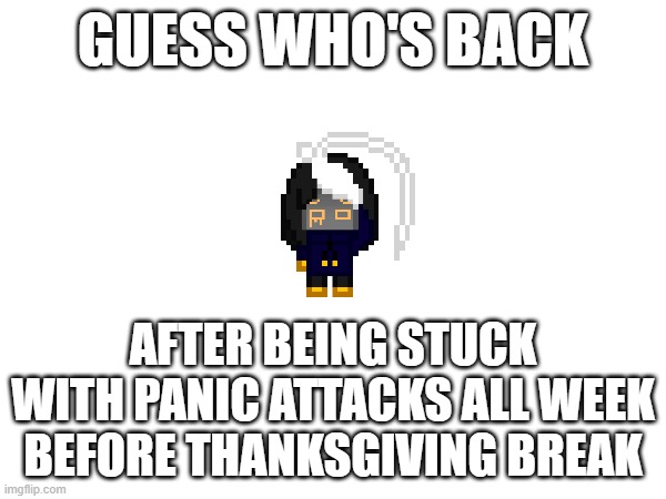 I AM!!!!!!!!!!!!!!!!!!! | GUESS WHO'S BACK; AFTER BEING STUCK WITH PANIC ATTACKS ALL WEEK BEFORE THANKSGIVING BREAK | image tagged in e | made w/ Imgflip meme maker