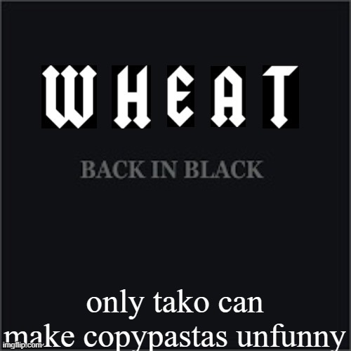 Wheatleys back in black | only tako can make copypastas unfunny | image tagged in wheatleys back in black | made w/ Imgflip meme maker