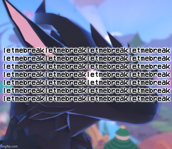 im going batshit insane | letmebreakletmebreakletmebreakletmebreak
letmebreakletmebreakletmebreakletmebreak
letmebreakletmebreakletmebreakletmebreak
letmebreakletmebreakletmebreakletmebreak
letmebreakletmebreakletmebreakletmebreak
letmebreakletmebreakletmebreakletmebreak
letmebreakletmebreakletmebreakletmebreak | image tagged in i stared into the void and it stared back | made w/ Imgflip meme maker