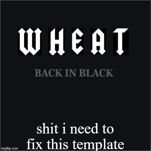 Wheatleys back in black | shit i need to fix this template | image tagged in wheatleys back in black | made w/ Imgflip meme maker
