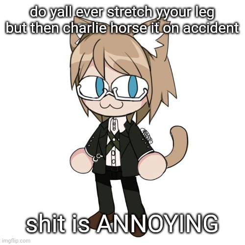 Byakannyuuu | do yall ever stretch yyour leg but then charlie horse it on accident; shit is ANNOYING | image tagged in byakannyuuu | made w/ Imgflip meme maker