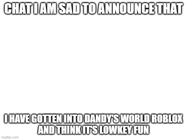 My reputation is cooked because I like mascot horror | CHAT I AM SAD TO ANNOUNCE THAT; I HAVE GOTTEN INTO DANDY'S WORLD ROBLOX
AND THINK IT'S LOWKEY FUN | image tagged in e | made w/ Imgflip meme maker