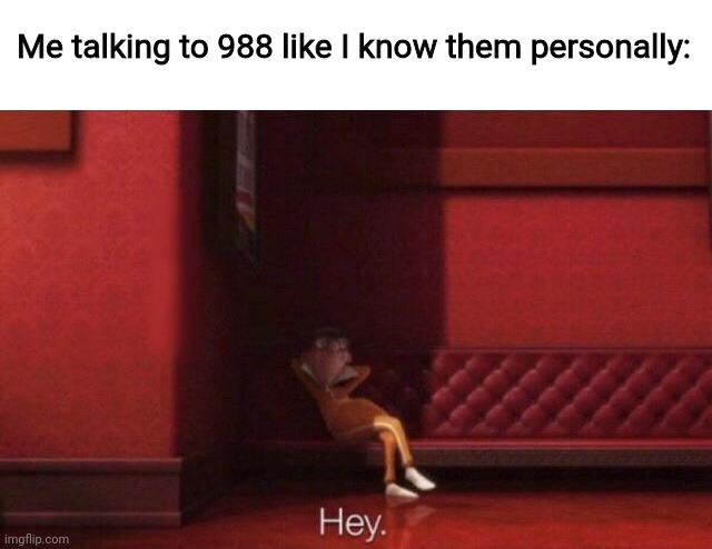 Hey. | Me talking to 988 like I know them personally: | image tagged in hey | made w/ Imgflip meme maker