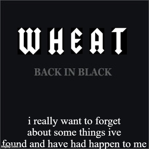 also im bored | i really want to forget about some things ive found and have had happen to me | image tagged in wheatleys back in black | made w/ Imgflip meme maker