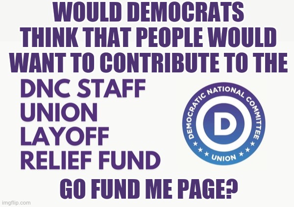 Why...Oh Why...After The Last Election | WOULD DEMOCRATS THINK THAT PEOPLE WOULD WANT TO CONTRIBUTE TO THE; GO FUND ME PAGE? | image tagged in memes,politics,donations,democrats,union,people | made w/ Imgflip meme maker