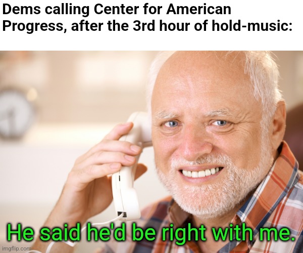 hide the pain harold phone | Dems calling Center for American Progress, after the 3rd hour of hold-music: He said he'd be right with me. | image tagged in hide the pain harold phone | made w/ Imgflip meme maker