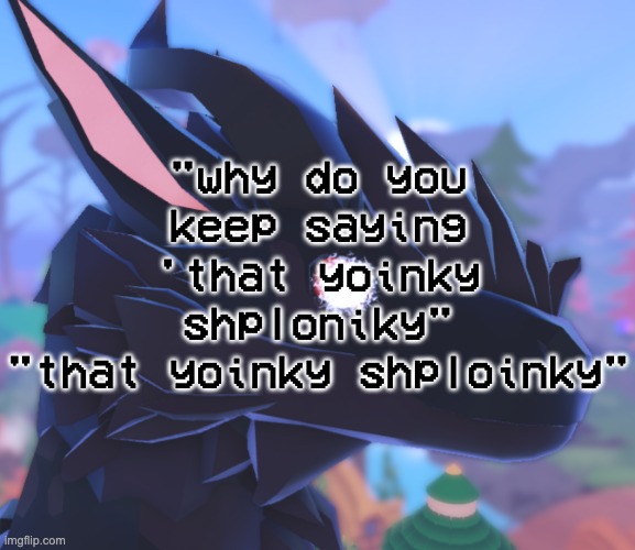 i stared into the void and it stared back | "why do you keep saying 'that yoinky shploniky"
"that yoinky shploinky" | image tagged in i stared into the void and it stared back | made w/ Imgflip meme maker