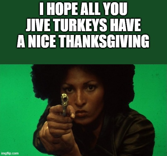 I Hope All You Jive Turkeys Have A Nice Thanksgiving | I HOPE ALL YOU JIVE TURKEYS HAVE A NICE THANKSGIVING | image tagged in thanksgiving,happy thanksgiving,pam grier,foxy brown,funny,memes | made w/ Imgflip meme maker