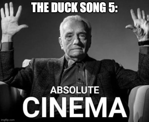 Absolute Cinema | THE DUCK SONG 5: | image tagged in absolute cinema | made w/ Imgflip meme maker