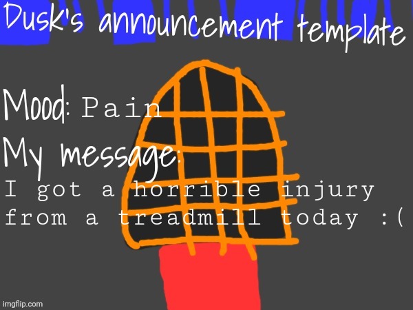 Floor 3's dusk announcement template | Pain; I got a horrible injury from a treadmill today :( | image tagged in floor 3's dusk announcement template | made w/ Imgflip meme maker