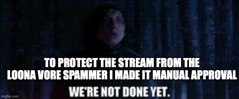 we're not done yet | TO PROTECT THE STREAM FROM THE LOONA VORE SPAMMER I MADE IT MANUAL APPROVAL | image tagged in we're not done yet | made w/ Imgflip meme maker