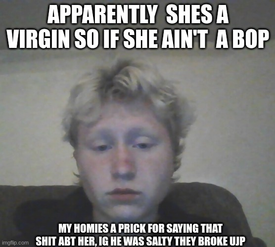 APPARENTLY  SHES A VIRGIN SO IF SHE AIN'T  A BOP; MY HOMIES A PRICK FOR SAYING THAT SHIT ABT HER, IG HE WAS SALTY THEY BROKE UJP | made w/ Imgflip meme maker