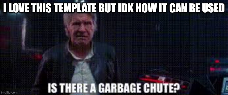 is there a garbage chute | I LOVE THIS TEMPLATE BUT IDK HOW IT CAN BE USED | image tagged in is there a garbage chute,han solo | made w/ Imgflip meme maker