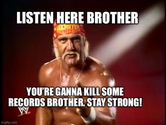 Inspirational Hogan | LISTEN HERE BROTHER; YOU’RE GANNA KILL SOME RECORDS BROTHER. STAY STRONG! | image tagged in hulk hogan,inspirational,memes,sports,wrestling,gym | made w/ Imgflip meme maker