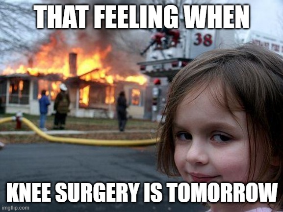 Disaster Girl Meme | THAT FEELING WHEN; KNEE SURGERY IS TOMORROW | image tagged in memes,disaster girl | made w/ Imgflip meme maker