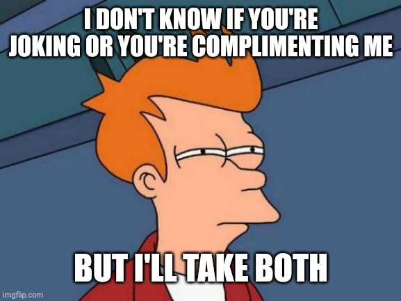 Futurama Fry Meme | I DON'T KNOW IF YOU'RE JOKING OR YOU'RE COMPLIMENTING ME BUT I'LL TAKE BOTH | image tagged in memes,futurama fry | made w/ Imgflip meme maker