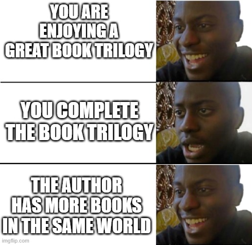 Me House Witch experience | YOU ARE ENJOYING A GREAT BOOK TRILOGY; YOU COMPLETE THE BOOK TRILOGY; THE AUTHOR HAS MORE BOOKS IN THE SAME WORLD | image tagged in double realization | made w/ Imgflip meme maker