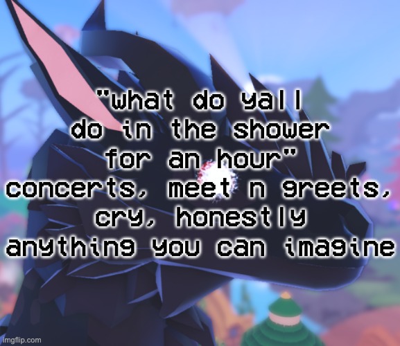 i stared into the void and it stared back | "what do yall do in the shower for an hour" concerts, meet n greets, cry, honestly anything you can imagine | image tagged in i stared into the void and it stared back | made w/ Imgflip meme maker