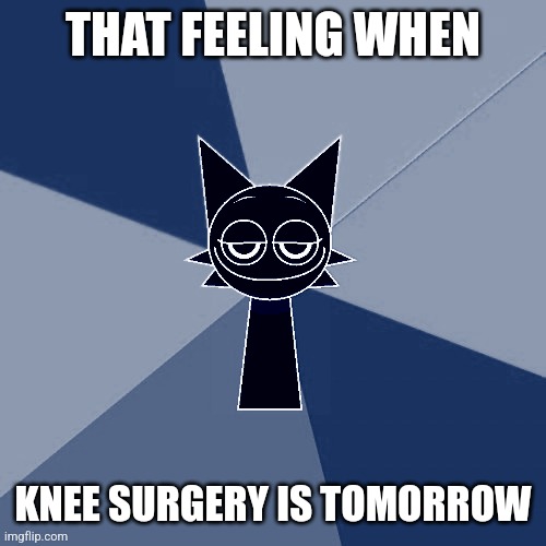 THAT FEELING WHEN; KNEE SURGERY IS TOMORROW | made w/ Imgflip meme maker