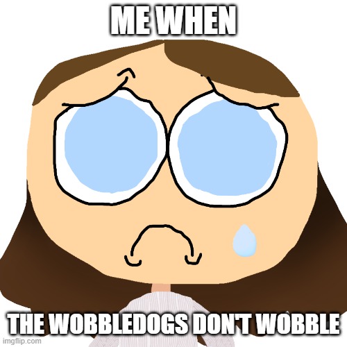 me when the wobbledogs dont wobble | ME WHEN; THE WOBBLEDOGS DON'T WOBBLE | image tagged in sad spongebob | made w/ Imgflip meme maker