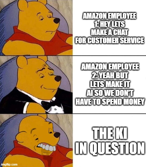 Best,Better, Blurst | AMAZON EMPLOYEE 1: HEY LETS MAKE A CHAT FOR CUSTOMER SERVICE; AMAZON EMPLOYEE 2: YEAH BUT LETS MAKE IT AI SO WE DON'T HAVE TO SPEND MONEY; THE KI IN QUESTION | image tagged in best better blurst | made w/ Imgflip meme maker