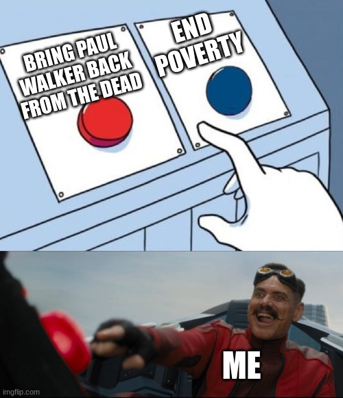 Robotnik Button | END POVERTY; BRING PAUL WALKER BACK FROM THE DEAD; ME | image tagged in robotnik button | made w/ Imgflip meme maker