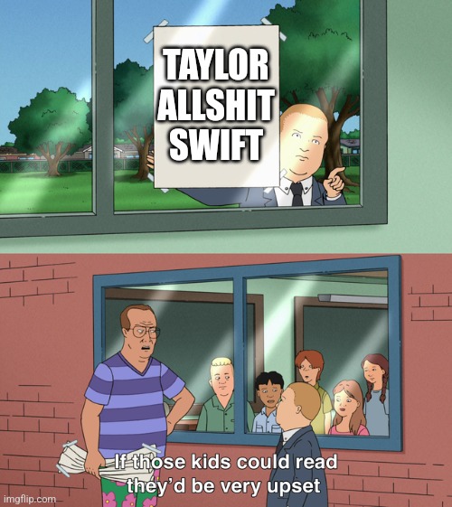 If those kids could read they'd be very upset | TAYLOR ALLSHIT SWIFT | image tagged in if those kids could read they'd be very upset | made w/ Imgflip meme maker