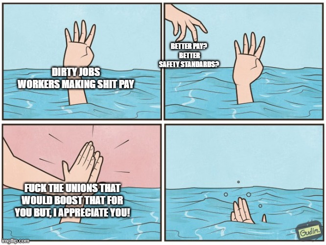 Drowning Hand | BETTER PAY?  BETTER SAFETY STANDARDS? DIRTY JOBS WORKERS MAKING SHIT PAY; FUCK THE UNIONS THAT WOULD BOOST THAT FOR YOU BUT, I APPRECIATE YOU! | image tagged in drowning hand | made w/ Imgflip meme maker