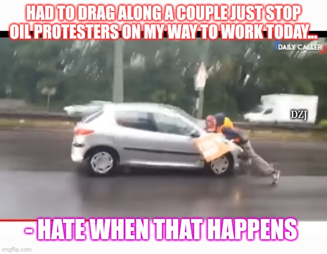 Bounced 'em off my hood. Hope I'm not late | HAD TO DRAG ALONG A COUPLE JUST STOP OIL PROTESTERS ON MY WAY TO WORK TODAY... DZJ; - HATE WHEN THAT HAPPENS | image tagged in libtard,morons,idiots,butthurt liberals,finished | made w/ Imgflip meme maker