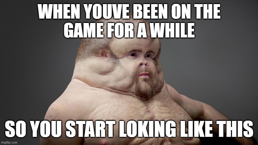 been on the game for a while | WHEN YOUVE BEEN ON THE
GAME FOR A WHILE; SO YOU START LOKING LIKE THIS | image tagged in video games,stupid,weird | made w/ Imgflip meme maker