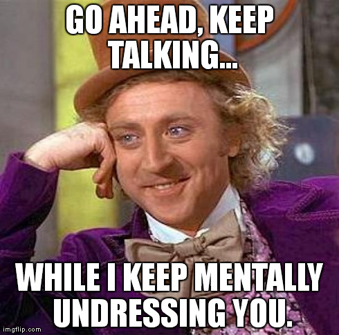 Creepy Condescending Wonka | GO AHEAD, KEEP TALKING... WHILE I KEEP MENTALLY UNDRESSING YOU. | image tagged in memes,creepy condescending wonka | made w/ Imgflip meme maker